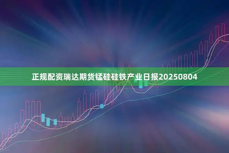 正规配资瑞达期货锰硅硅铁产业日报20250804