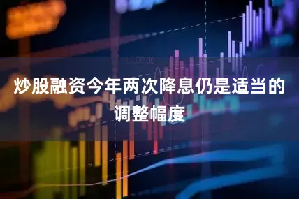炒股融资今年两次降息仍是适当的调整幅度
