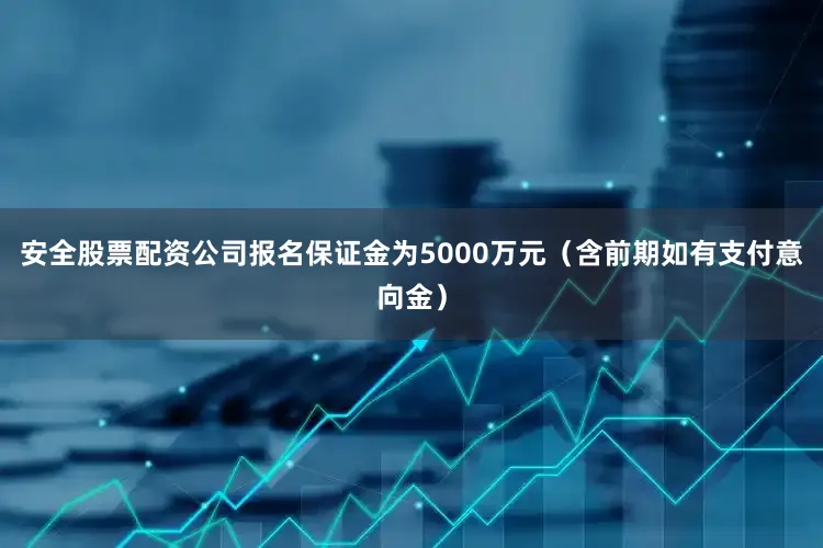 安全股票配资公司报名保证金为5000万元（含前期如有支付意向金）