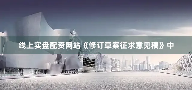 线上实盘配资网站《修订草案征求意见稿》中