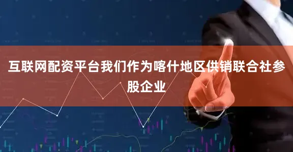 互联网配资平台我们作为喀什地区供销联合社参股企业
