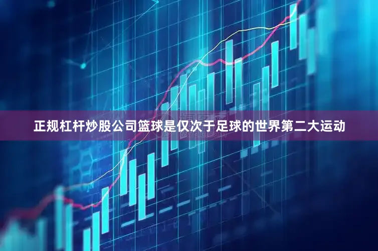 正规杠杆炒股公司篮球是仅次于足球的世界第二大运动
