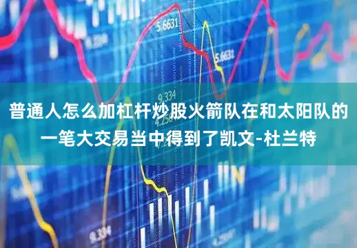 普通人怎么加杠杆炒股火箭队在和太阳队的一笔大交易当中得到了凯文-杜兰特