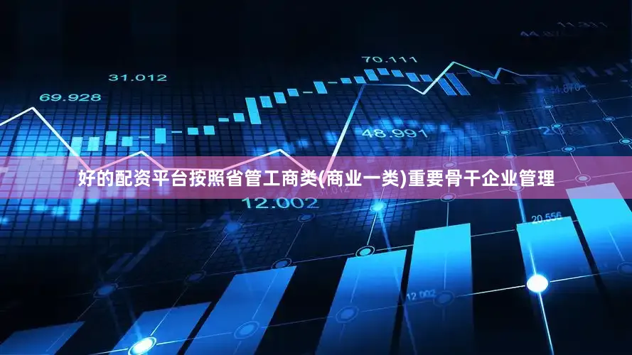 好的配资平台按照省管工商类(商业一类)重要骨干企业管理