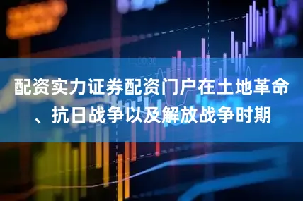 配资实力证券配资门户在土地革命、抗日战争以及解放战争时期