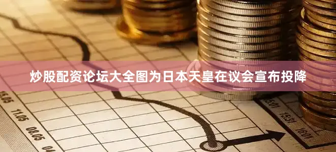 炒股配资论坛大全图为日本天皇在议会宣布投降