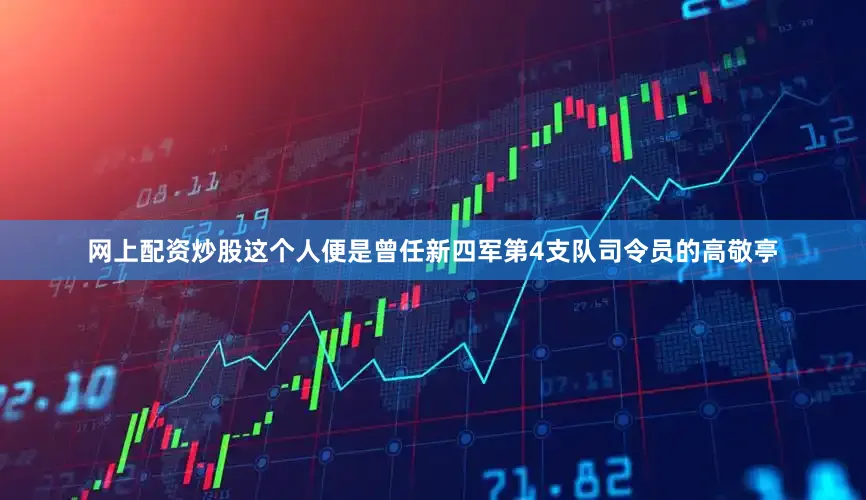 网上配资炒股这个人便是曾任新四军第4支队司令员的高敬亭