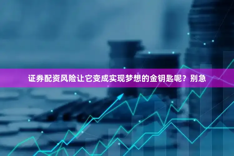 证券配资风险让它变成实现梦想的金钥匙呢？别急