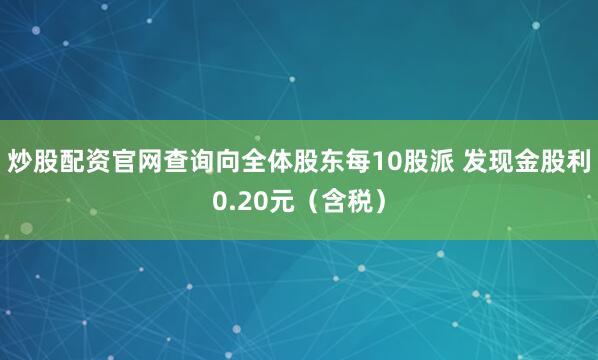 炒股配资官网查询向全体股东每10股派 发现金股利0.20元（含税）