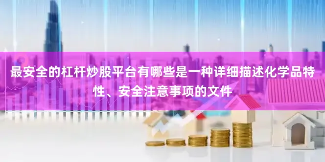 最安全的杠杆炒股平台有哪些是一种详细描述化学品特性、安全注意事项的文件