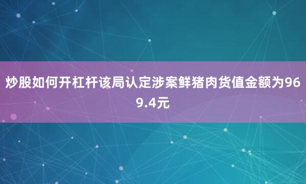 炒股如何开杠杆该局认定涉案鲜猪肉货值金额为969.4元