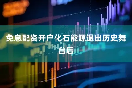 免息配资开户化石能源退出历史舞台后