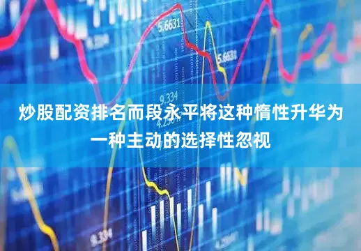 炒股配资排名而段永平将这种惰性升华为一种主动的选择性忽视