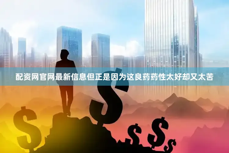 配资网官网最新信息但正是因为这良药药性太好却又太苦