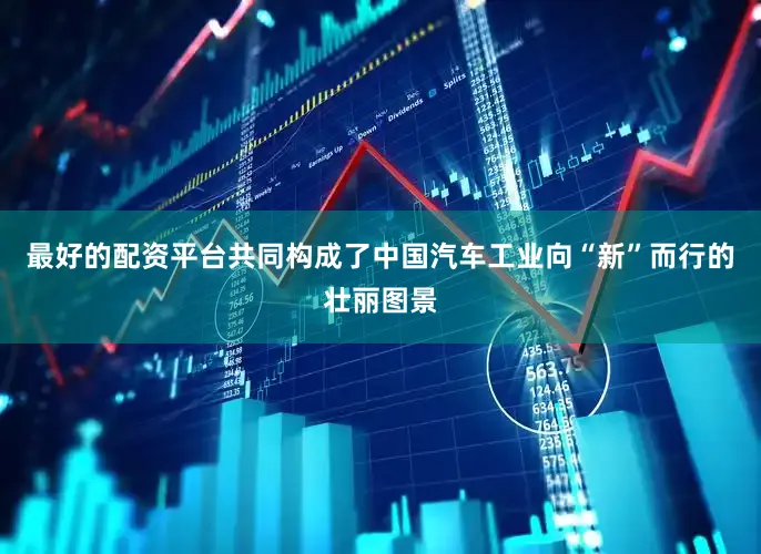 最好的配资平台共同构成了中国汽车工业向“新”而行的壮丽图景
