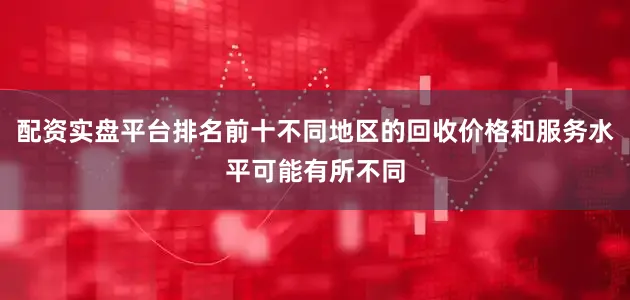 配资实盘平台排名前十不同地区的回收价格和服务水平可能有所不同