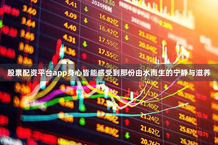 股票配资平台app身心皆能感受到那份由水而生的宁静与滋养