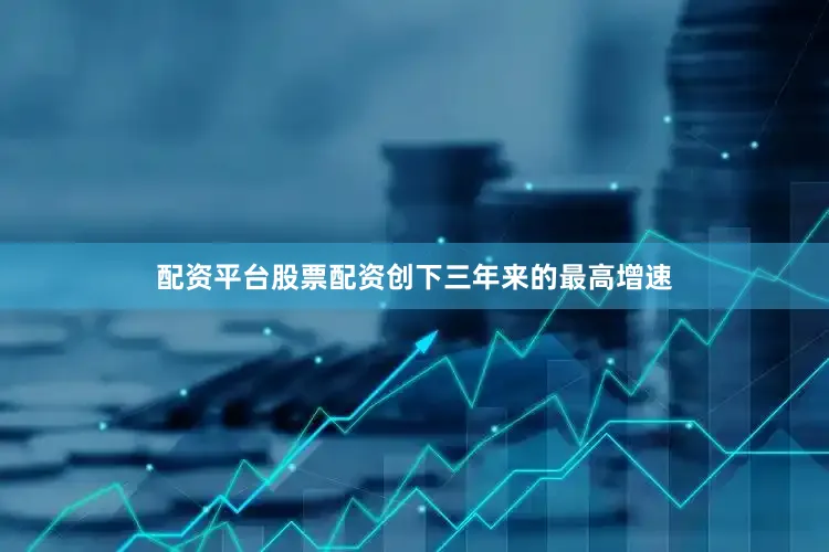 配资平台股票配资创下三年来的最高增速