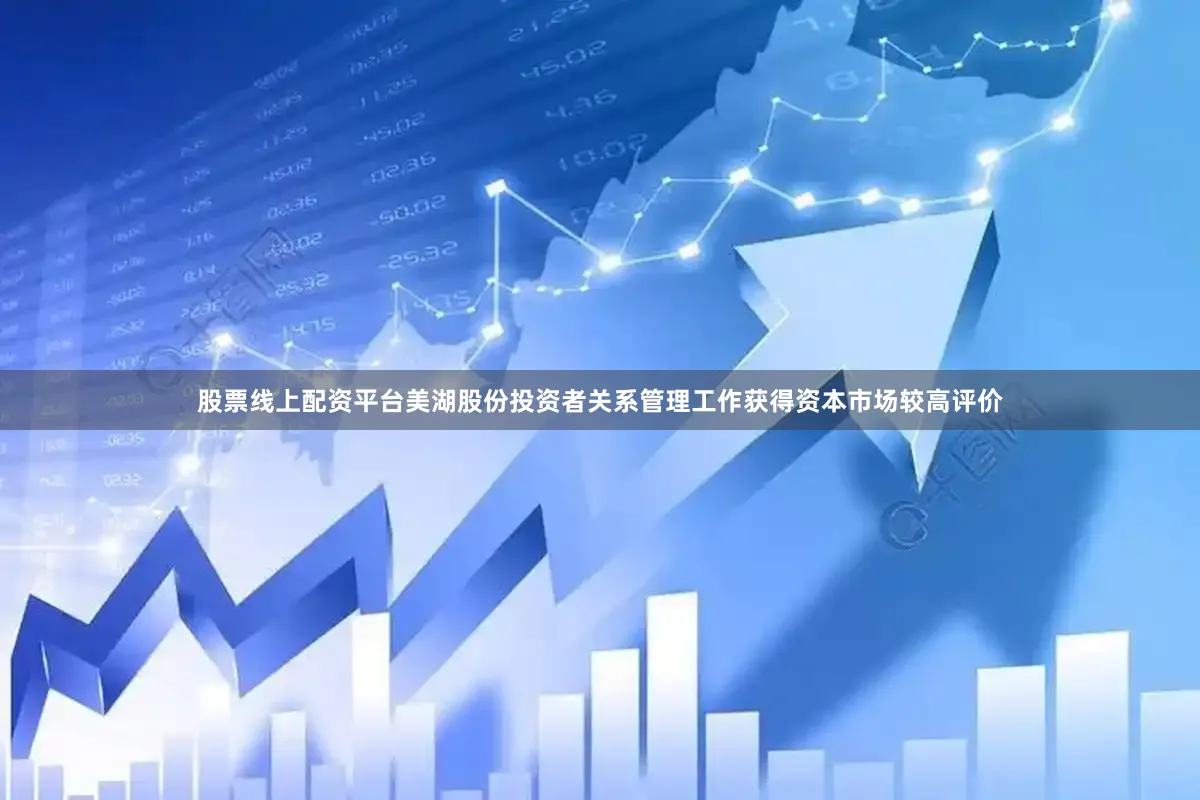 股票线上配资平台美湖股份投资者关系管理工作获得资本市场较高评价
