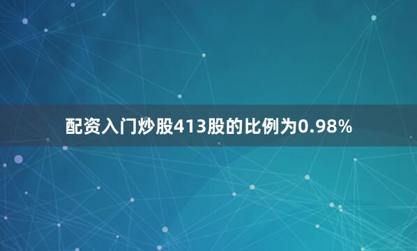 配资入门炒股413股的比例为0.98%