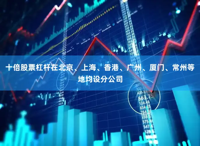 十倍股票杠杆在北京、上海、香港、广州、厦门、常州等地均设分公司
