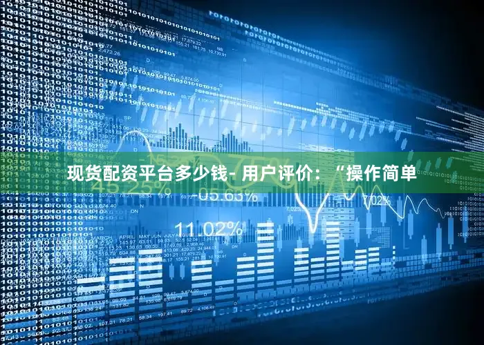 现货配资平台多少钱- 用户评价：“操作简单