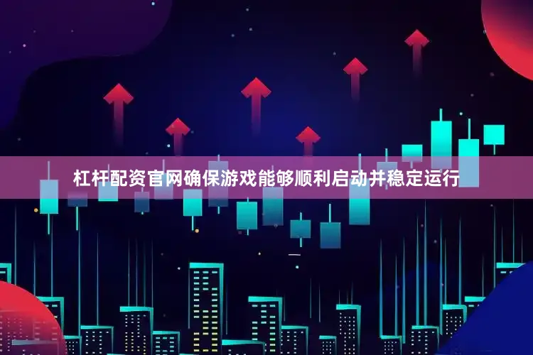 杠杆配资官网确保游戏能够顺利启动并稳定运行