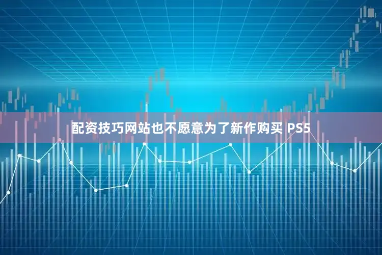 配资技巧网站也不愿意为了新作购买 PS5