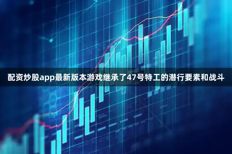 配资炒股app最新版本游戏继承了47号特工的潜行要素和战斗