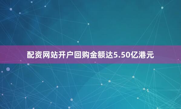 配资网站开户回购金额达5.50亿港元