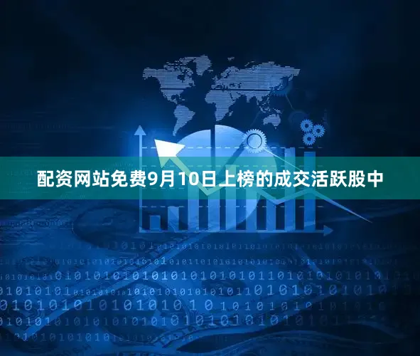 配资网站免费9月10日上榜的成交活跃股中