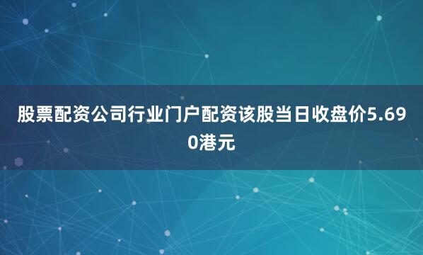 股票配资公司行业门户配资该股当日收盘价5.690港元