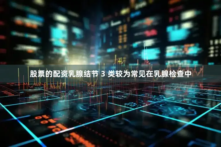 股票的配资乳腺结节 3 类较为常见在乳腺检查中