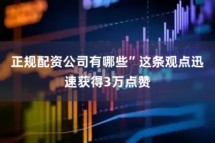 正规配资公司有哪些”这条观点迅速获得3万点赞