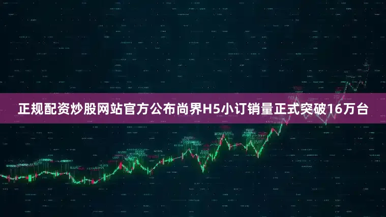 正规配资炒股网站官方公布尚界H5小订销量正式突破16万台