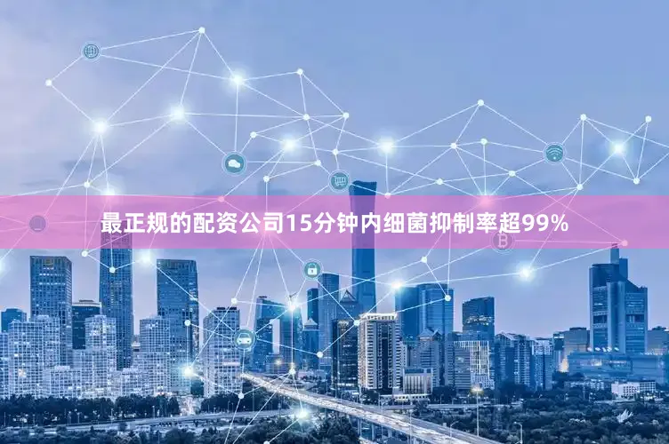 最正规的配资公司15分钟内细菌抑制率超99%