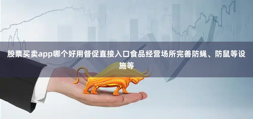 股票买卖app哪个好用督促直接入口食品经营场所完善防蝇、防鼠等设施等