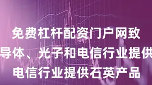 免费杠杆配资门户网致力于为半导体、光子和电信行业提供石英产品