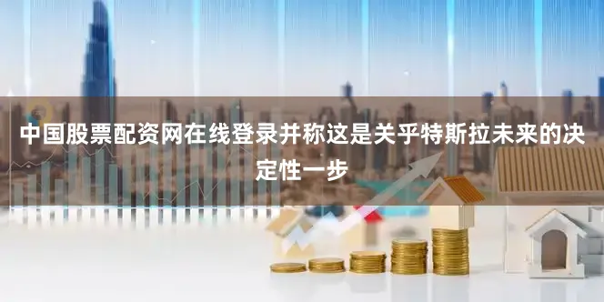 中国股票配资网在线登录并称这是关乎特斯拉未来的决定性一步