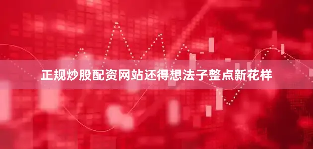 正规炒股配资网站还得想法子整点新花样